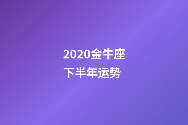 2020金牛座下半年运势 (金牛座下半年运势)